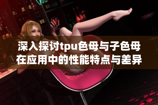 深入探讨tpu色母与子色母在应用中的性能特点与差异
