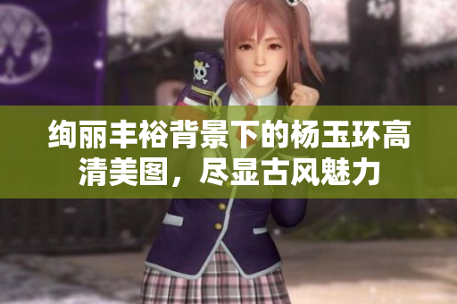 绚丽丰裕背景下的杨玉环高清美图，尽显古风魅力