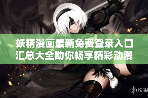 妖精漫画最新免费登录入口汇总大全助你畅享精彩动漫世界