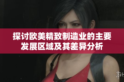 探讨欧美精致制造业的主要发展区域及其差异分析