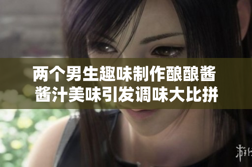 两个男生趣味制作酿酿酱 酱汁美味引发调味大比拼