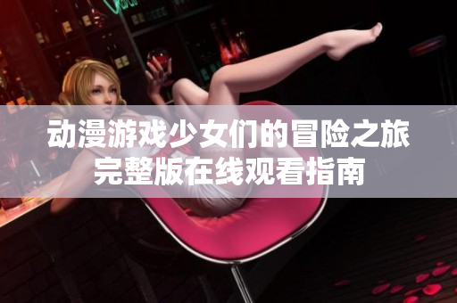 动漫游戏少女们的冒险之旅完整版在线观看指南