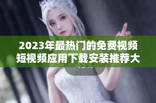 2023年最热门的免费视频短视频应用下载安装推荐大全