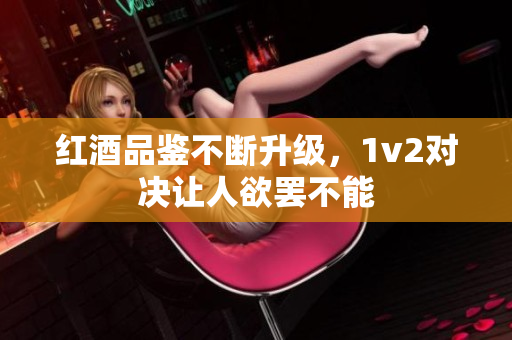 红酒品鉴不断升级，1v2对决让人欲罢不能