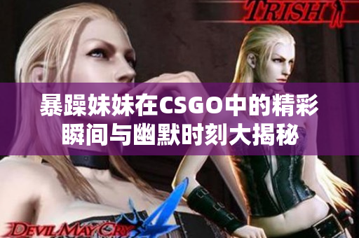 暴躁妹妹在CSGO中的精彩瞬间与幽默时刻大揭秘