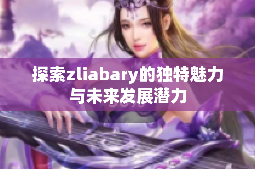探索zliabary的独特魅力与未来发展潜力