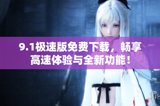 9.1极速版免费下载，畅享高速体验与全新功能！