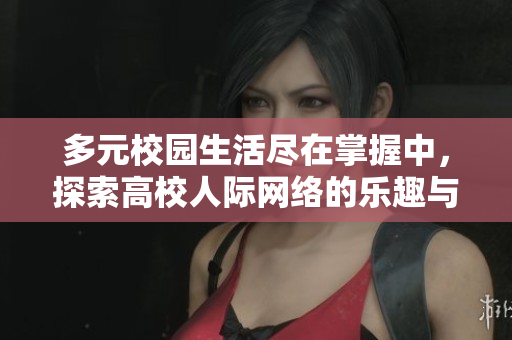 多元校园生活尽在掌握中，探索高校人际网络的乐趣与挑战