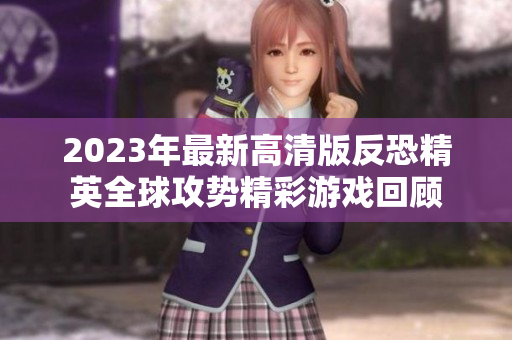 2023年最新高清版反恐精英全球攻势精彩游戏回顾