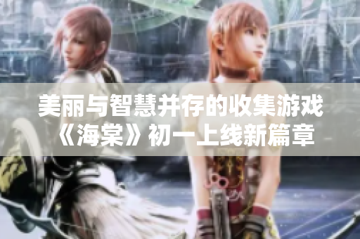 美丽与智慧并存的收集游戏《海棠》初一上线新篇章