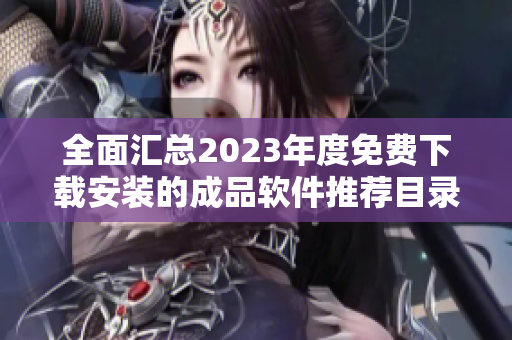 全面汇总2023年度免费下载安装的成品软件推荐目录