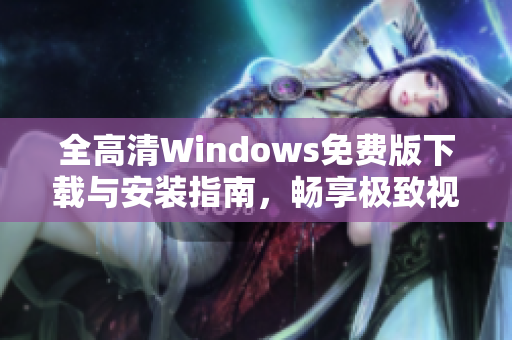 全高清Windows免费版下载与安装指南，畅享极致视觉体验