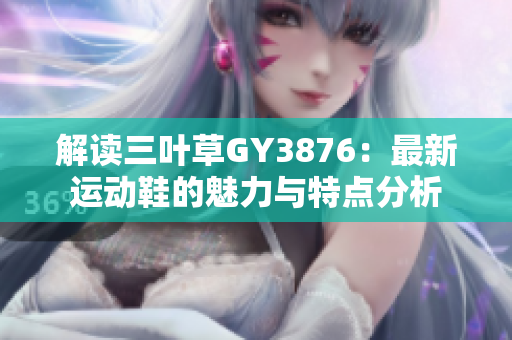 解读三叶草GY3876：最新运动鞋的魅力与特点分析