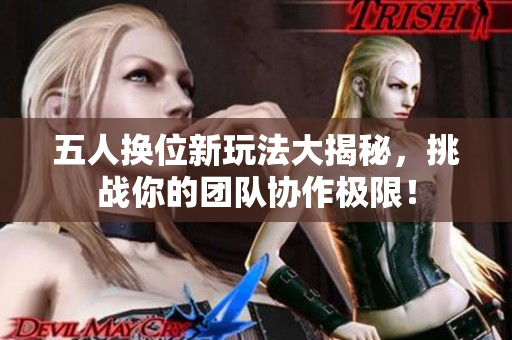 五人换位新玩法大揭秘，挑战你的团队协作极限！