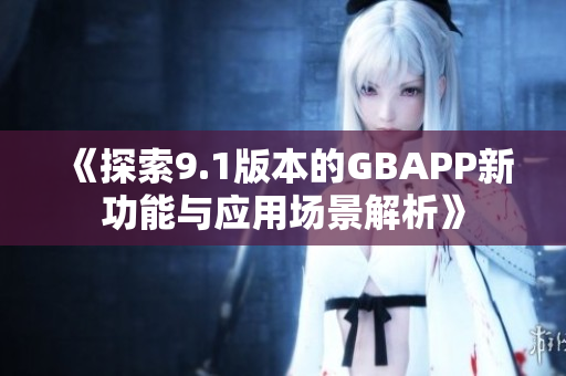 《探索9.1版本的GBAPP新功能与应用场景解析》