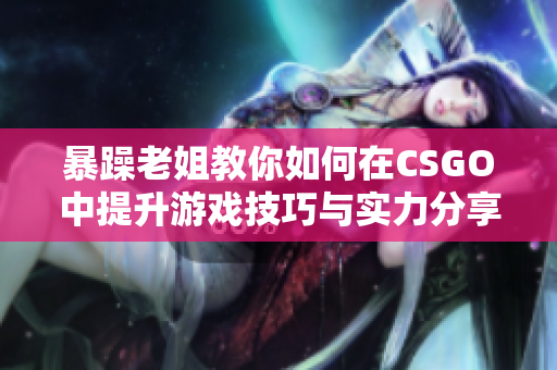 暴躁老姐教你如何在CSGO中提升游戏技巧与实力分享