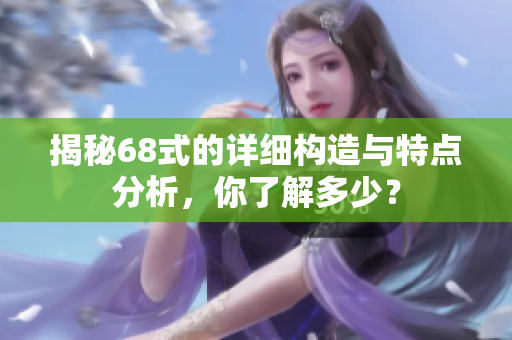 揭秘68式的详细构造与特点分析，你了解多少？