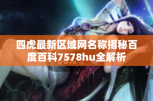 四虎最新区域网名称揭秘百度百科7578hu全解析