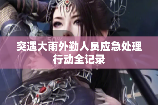突遇大雨外勤人员应急处理行动全记录