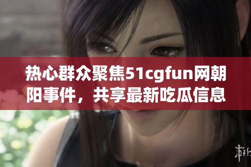 热心群众聚焦51cgfun网朝阳事件，共享最新吃瓜信息