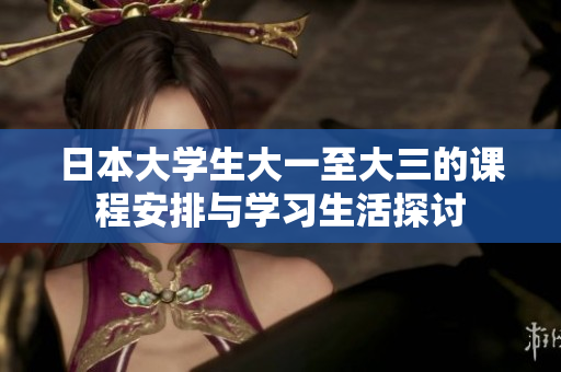日本大学生大一至大三的课程安排与学习生活探讨