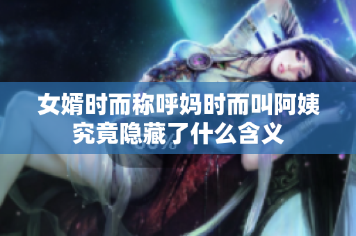 女婿时而称呼妈时而叫阿姨究竟隐藏了什么含义