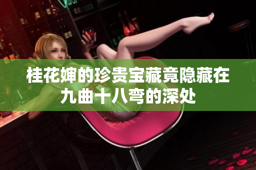 桂花婶的珍贵宝藏竟隐藏在九曲十八弯的深处