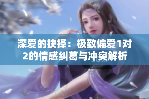 深爱的抉择：极致偏爱1对2的情感纠葛与冲突解析