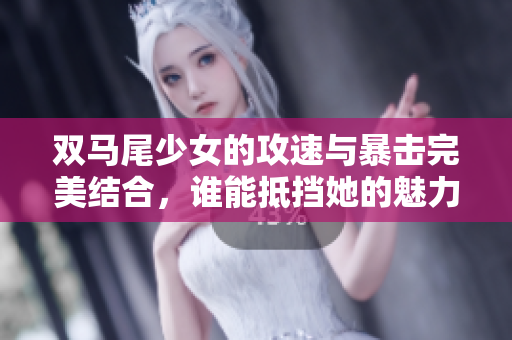 双马尾少女的攻速与暴击完美结合，谁能抵挡她的魅力？