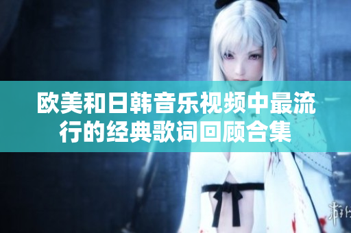 欧美和日韩音乐视频中最流行的经典歌词回顾合集