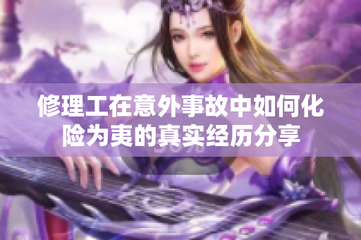 修理工在意外事故中如何化险为夷的真实经历分享