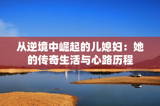 从逆境中崛起的儿媳妇：她的传奇生活与心路历程