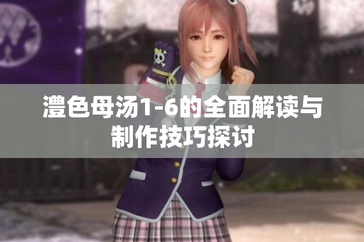 澧色母汤1-6的全面解读与制作技巧探讨