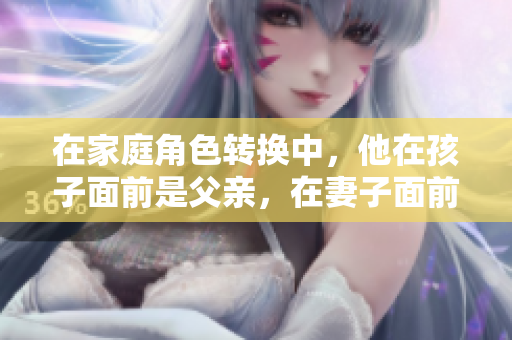 在家庭角色转换中，他在孩子面前是父亲，在妻子面前是伴侣