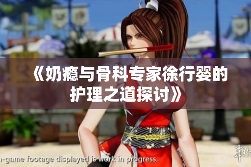 《奶瘾与骨科专家徐行婴的护理之道探讨》
