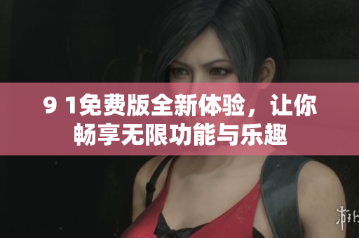 9 1免费版全新体验，让你畅享无限功能与乐趣