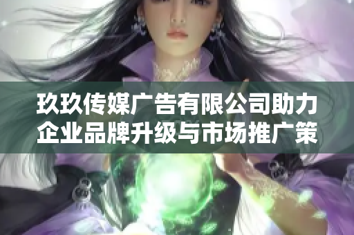 玖玖传媒广告有限公司助力企业品牌升级与市场推广策略