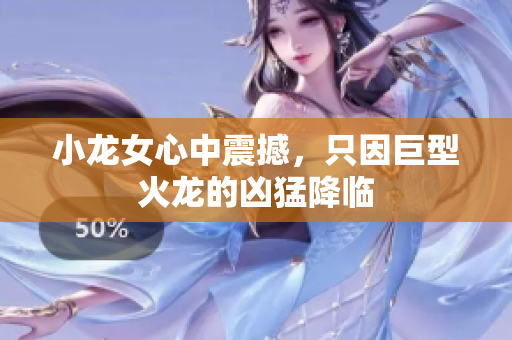 小龙女心中震撼，只因巨型火龙的凶猛降临
