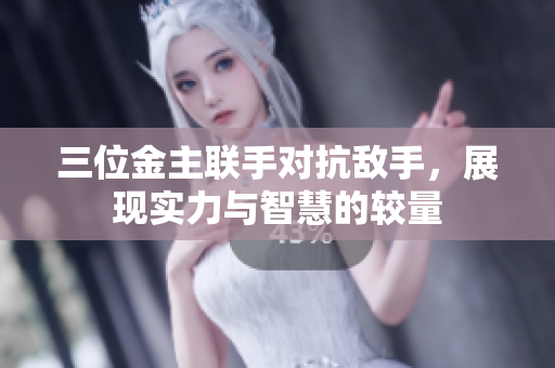 三位金主联手对抗敌手，展现实力与智慧的较量