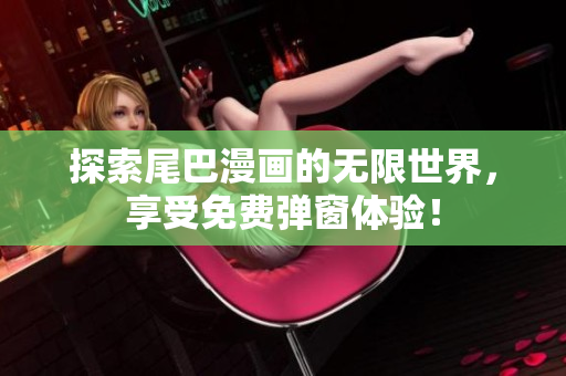 探索尾巴漫画的无限世界，享受免费弹窗体验！