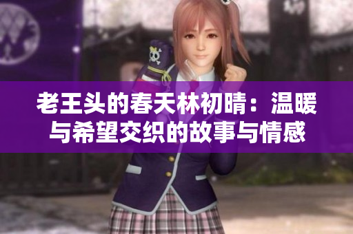 老王头的春天林初晴：温暖与希望交织的故事与情感