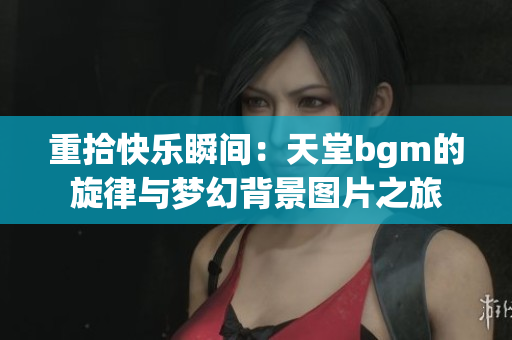 重拾快乐瞬间：天堂bgm的旋律与梦幻背景图片之旅