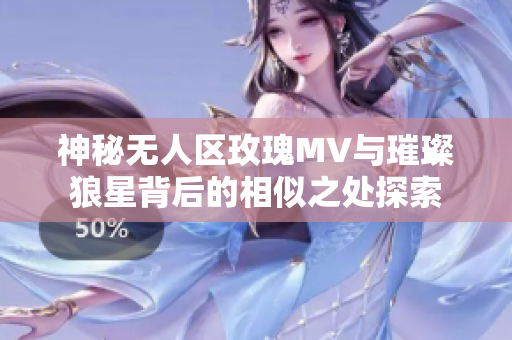 神秘无人区玫瑰MV与璀璨狼星背后的相似之处探索