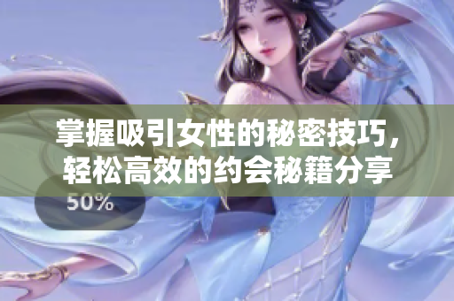 掌握吸引女性的秘密技巧，轻松高效的约会秘籍分享