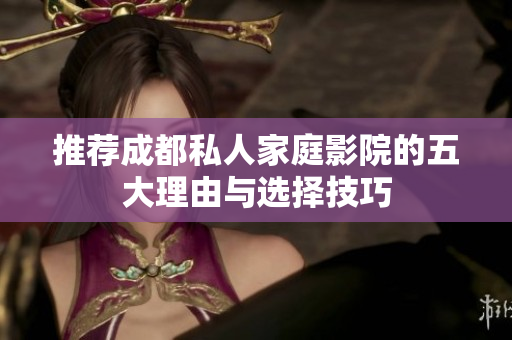 推荐成都私人家庭影院的五大理由与选择技巧