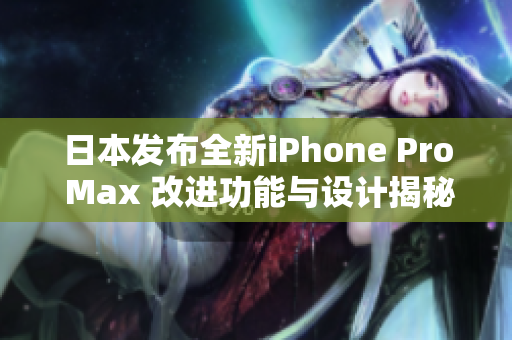 日本发布全新iPhone Pro Max 改进功能与设计揭秘