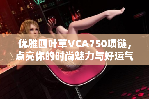 优雅四叶草VCA750项链，点亮你的时尚魅力与好运气