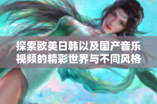 探索欧美日韩以及国产音乐视频的精彩世界与不同风格