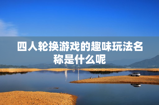 四人轮换游戏的趣味玩法名称是什么呢