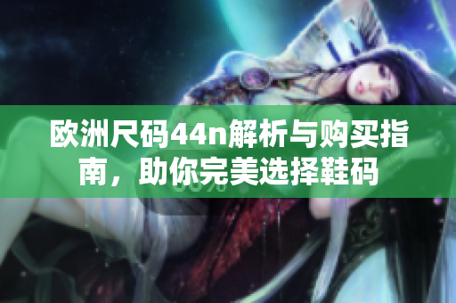 欧洲尺码44n解析与购买指南，助你完美选择鞋码